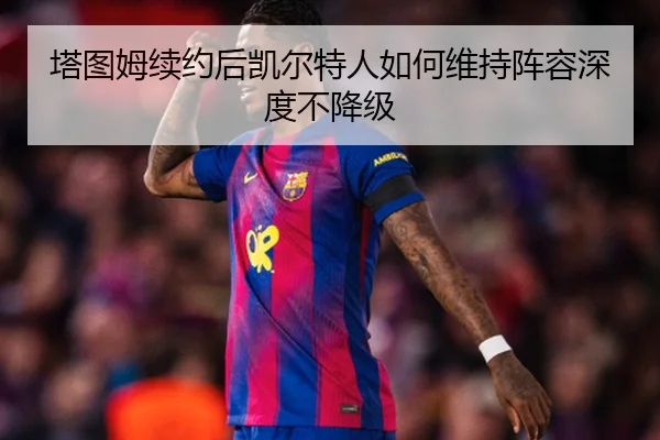 塔图姆续约后凯尔特人如何维持阵容深度不降级